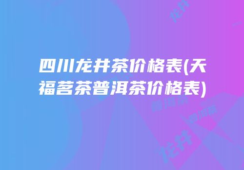 四川龙井茶价格表(天福茗茶普洱茶价格表)