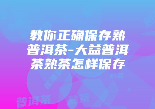 教你正确保存熟普洱茶-大益普洱茶熟茶怎样保存
