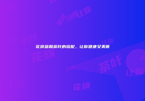 花旗参和茶叶的搭配，让你健康又美丽