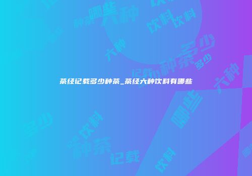 茶经记载多少种茶_茶经六种饮料有哪些
