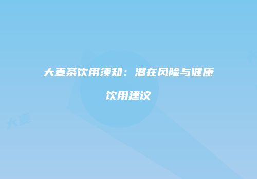 大麦茶饮用须知：潜在风险与健康饮用建议