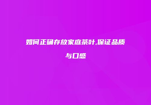 如何正确存放家庭茶叶,保证品质与口感
