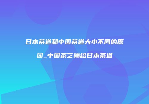 日本茶道和中国茶道大小不同的原因_中国茶艺输给日本茶道