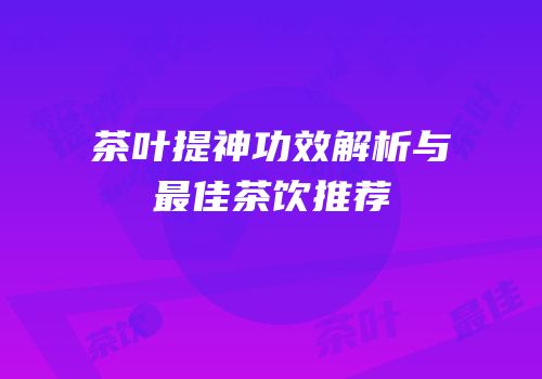 茶叶提神功效解析与最佳茶饮推荐