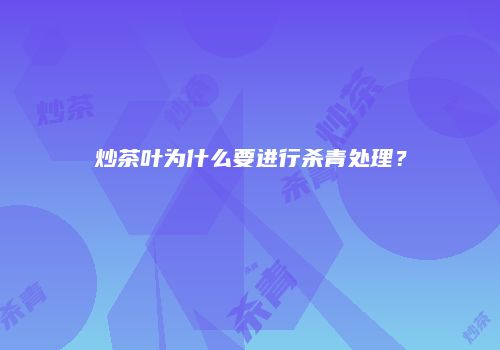 炒茶叶为什么要进行杀青处理？