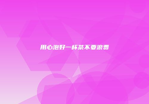 用心泡好一杯茶不要浪费