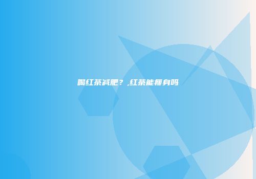 喝红茶减肥？,红茶能瘦身吗