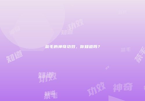 茶毛的神奇功效，你知道吗？