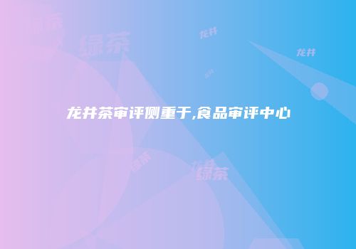 龙井茶审评侧重于,食品审评中心
