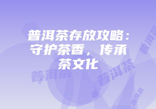 普洱茶存放攻略：守护茶香，传承茶文化
