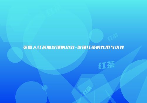 英国人红茶加玫瑰的功效-玫瑰红茶的作用与功效