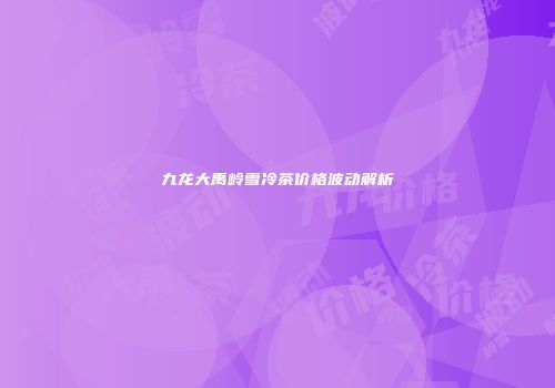 九龙大禹岭雪冷茶价格波动解析