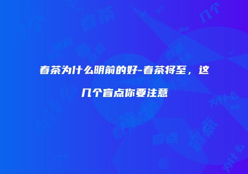 春茶为什么明前的好-春茶将至，这几个盲点你要注意