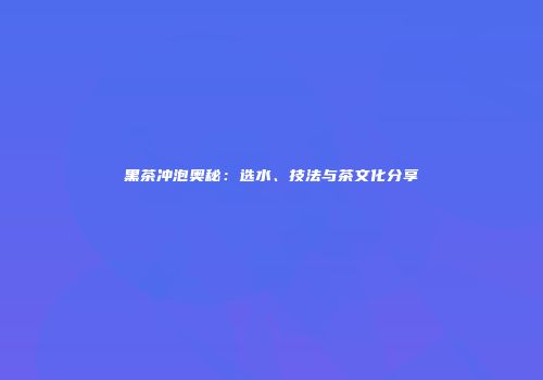 黑茶冲泡奥秘：选水、技法与茶文化分享