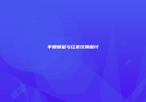 孕期蜂蜜与红茶饮用探讨