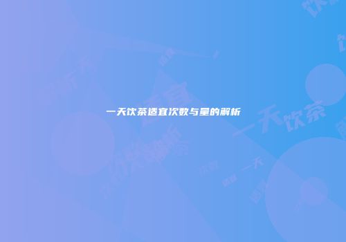 一天饮茶适宜次数与量的解析