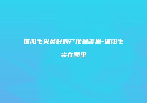 信阳毛尖最好的产地是哪里-信阳毛尖在哪里