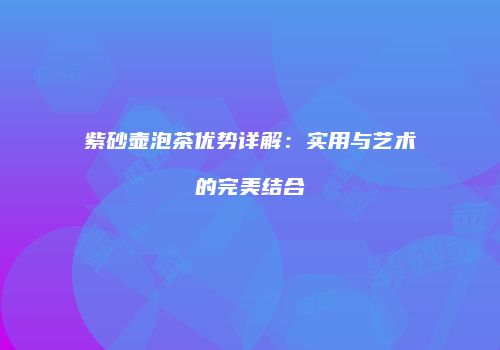 紫砂壶泡茶优势详解：实用与艺术的完美结合