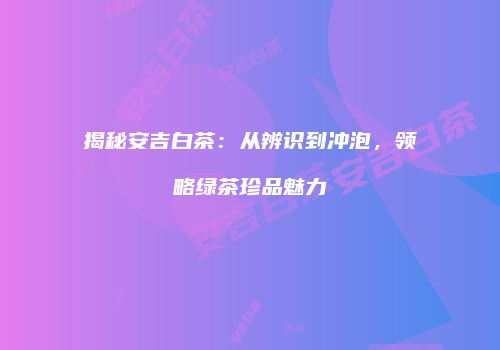 揭秘安吉白茶：从辨识到冲泡，领略绿茶珍品魅力