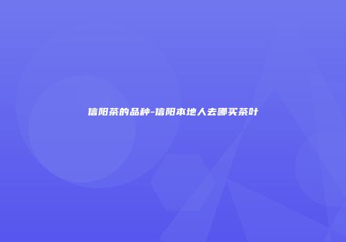 信阳茶的品种-信阳本地人去哪买茶叶
