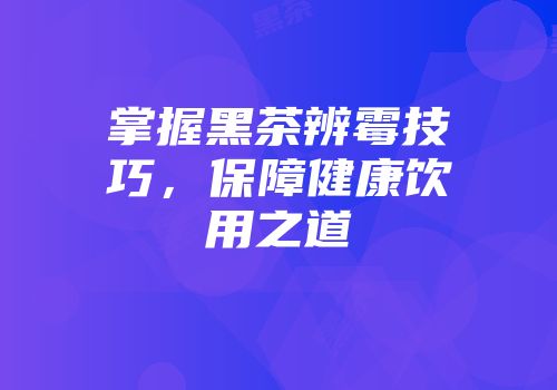 掌握黑茶辨霉技巧，保障健康饮用之道