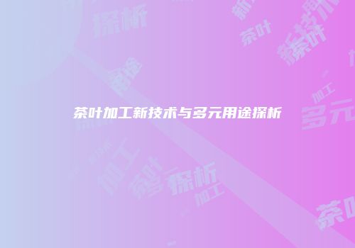 茶叶加工新技术与多元用途探析