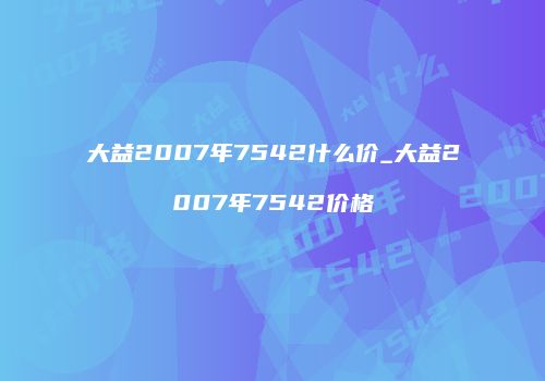 大益2007年7542什么价_大益2007年7542价格