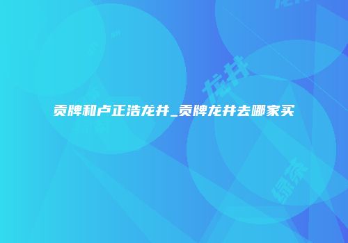 贡牌和卢正浩龙井_贡牌龙井去哪家买