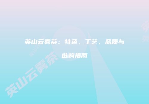 英山云雾茶：特色、工艺、品质与选购指南