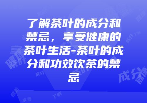 了解茶叶的成分和禁忌，享受健康的茶叶生活-茶叶的成分和功效饮茶的禁忌