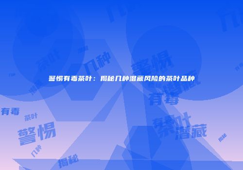 警惕有毒茶叶：揭秘几种潜藏风险的茶叶品种