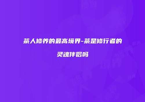 茶人修养的最高境界-茶是修行者的灵魂伴侣吗
