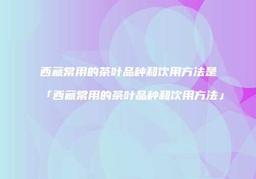 西藏常用的茶叶品种和饮用方法是「西藏常用的茶叶品种和饮用方法」