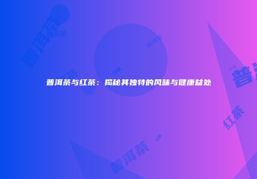 普洱茶与红茶：揭秘其独特的风味与健康益处