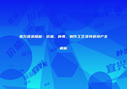 宜兴茗茶探秘：价格、种类、制作工艺及特色特产全解析