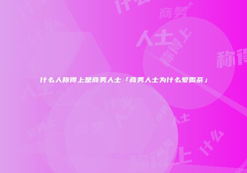 什么人称得上是商务人士「商务人士为什么爱喝茶」