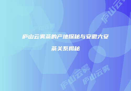 庐山云雾茶的产地探秘与安徽六安茶关系揭秘