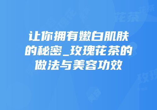 让你拥有嫩白肌肤的秘密_玫瑰花茶的做法与美容功效
