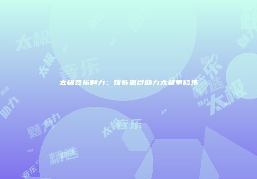 太极音乐魅力：精选曲目助力太极拳修炼