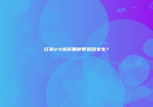红茶VS绿茶哪种更适合女生？