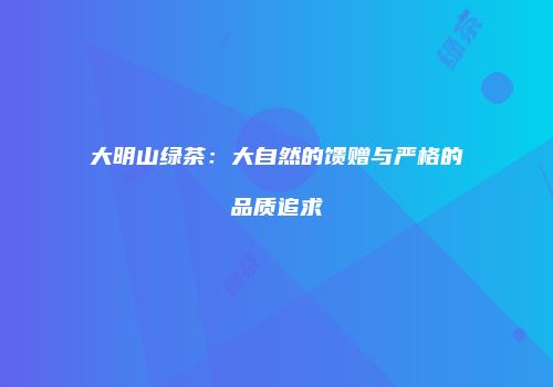 大明山绿茶：大自然的馈赠与严格的品质追求