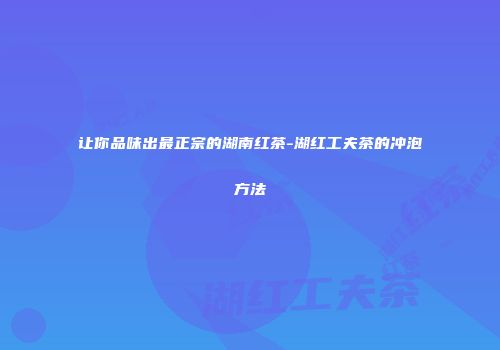 让你品味出最正宗的湖南红茶-湖红工夫茶的冲泡方法