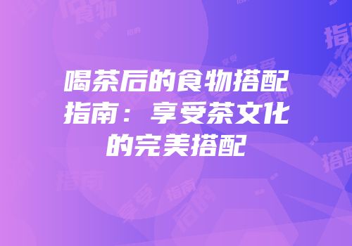 喝茶后的食物搭配指南：享受茶文化的完美搭配