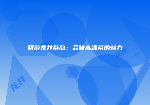 明前龙井茶韵：品味高端茶的魅力