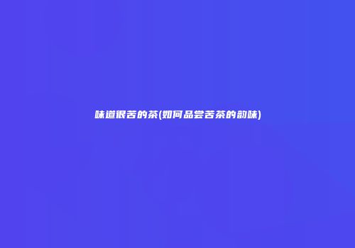 味道很苦的茶(如何品尝苦茶的韵味)