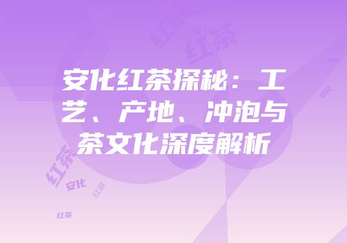 安化红茶探秘：工艺、产地、冲泡与茶文化深度解析