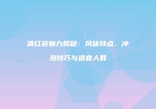 滇红茶魅力揭秘：风味特点、冲泡技巧与适宜人群