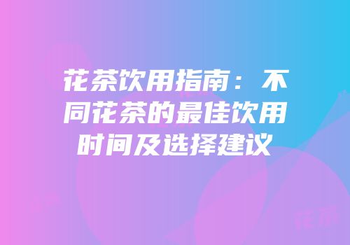 花茶饮用指南：不同花茶的最佳饮用时间及选择建议