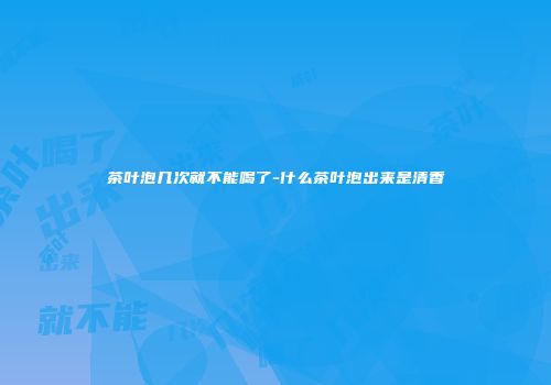 茶叶泡几次就不能喝了-什么茶叶泡出来是清香