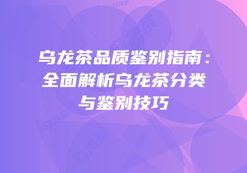 乌龙茶品质鉴别指南：全面解析乌龙茶分类与鉴别技巧
